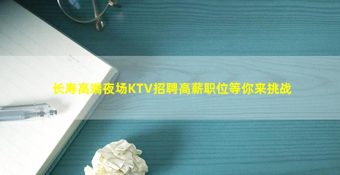 长寿高端夜场KTV招聘高薪职位等你来挑战